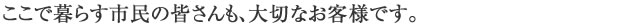 ここで暮らす市民の皆さんも、大切なお客様です。